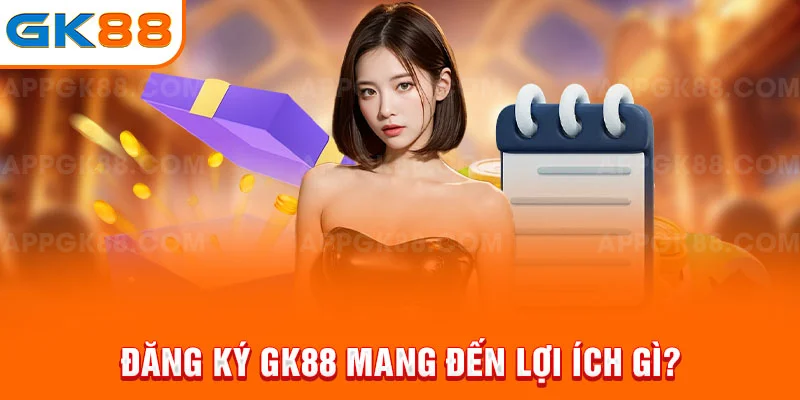 Đăng ký GK88 mang đến lợi ích gì?